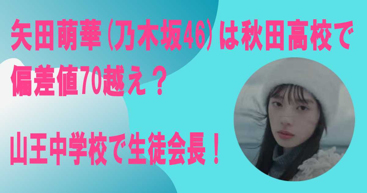 矢田萌華(乃木坂46)は秋田高校で偏差値70越え？山王中学校で生徒会長！