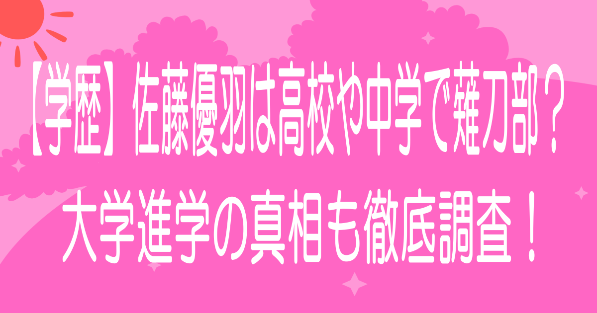 【学歴】佐藤優羽は高校や中学で薙刀部？大学進学の真相も徹底調査！