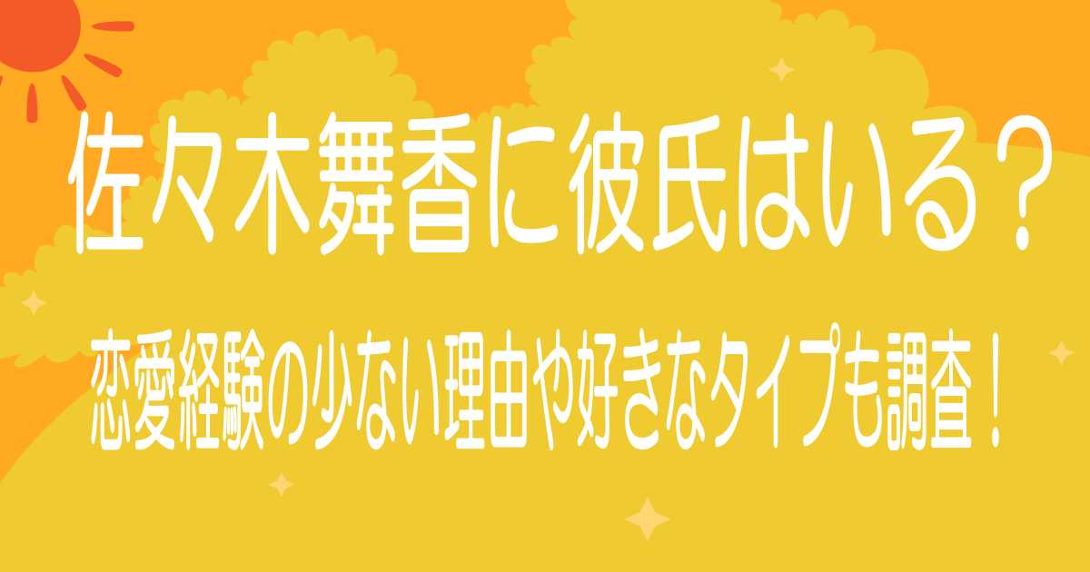 佐々木舞香に彼氏はいる？恋愛経験の少ない理由や好きなタイプも調査！